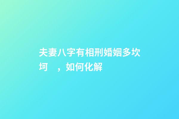 夫妻八字有相刑婚姻多坎坷，如何化解